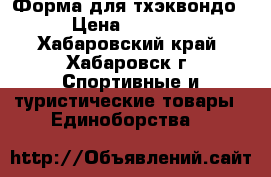 Форма для тхэквондо › Цена ­ 1 500 - Хабаровский край, Хабаровск г. Спортивные и туристические товары » Единоборства   